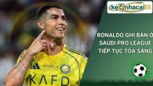 Ronaldo ghi bàn ở Saudi Pro League tiếp tục tỏa sáng