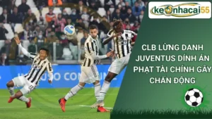 CLB lừng danh Juventus dính án phạt tài chính gây chấn động