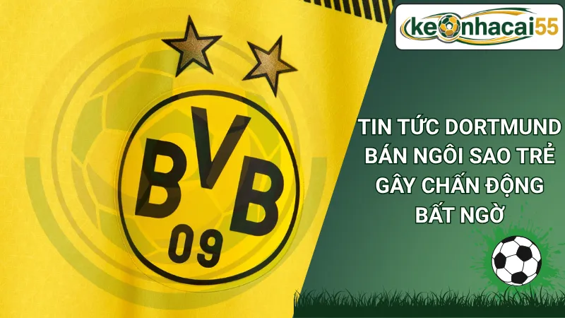 Tin tức Dortmund bán ngôi sao trẻ gây chấn động bất ngờ