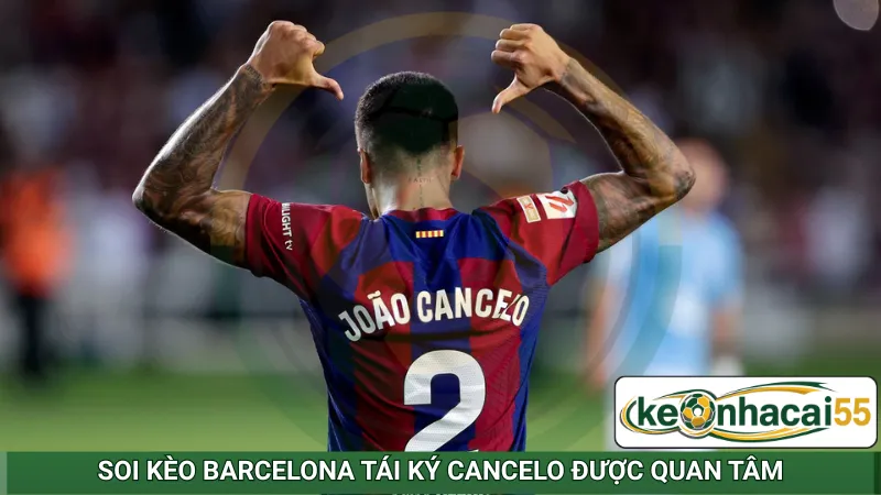 Soi kèo Barcelona tái ký Cancelo được quan tâm