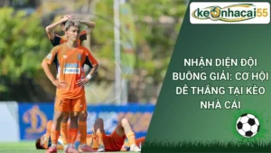 Nhận Diện Đội Buông Giải: Cơ Hội Dễ Thắng Tại Kèo Nhà Cái
