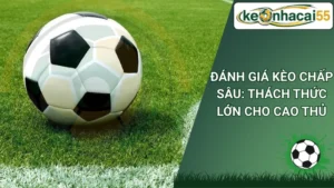 Đánh Giá Kèo Chấp Sâu: Thách Thức Lớn Cho Cao Thủ