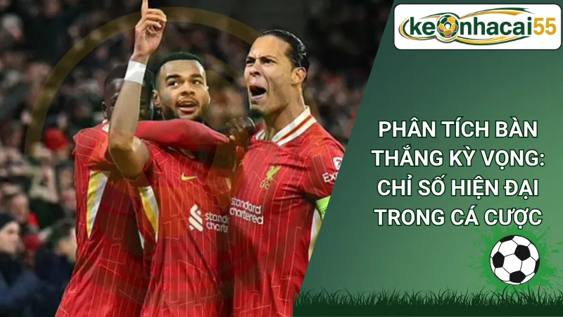 Phân Tích Bàn Thắng Kỳ Vọng: Chỉ Số Hiện Đại Trong Cá Cược
