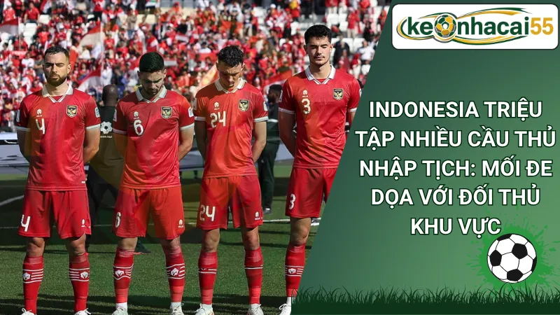 Indonesia Triệu Tập Nhiều Cầu Thủ Nhập Tịch: Mối Đe Dọa Với Đối Thủ Khu Vực
