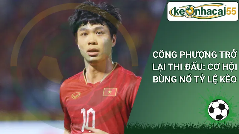 Công Phượng Trở Lại Thi Đấu: Cơ Hội Bùng Nổ Tỷ Lệ Kèo