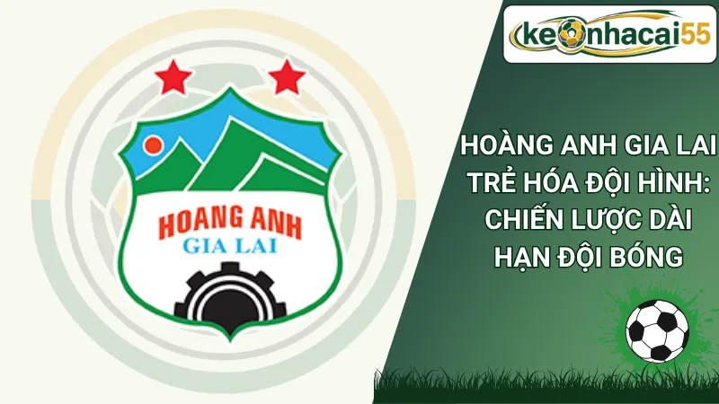 Hoàng Anh Gia Lai Trẻ Hóa Đội Hình: Chiến Lược Dài Hạn Đội Bóng