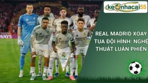 Real Madrid Xoay Tua Đội Hình: Nghệ Thuật Luân Phiên