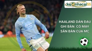 Haaland Dẫn Đầu Ghi Bàn: Cỗ Máy Săn Bàn Của MC