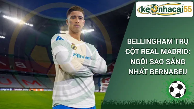 Bellingham Trụ Cột Real Madrid: Ngôi Sao Sáng Nhất Bernabeu